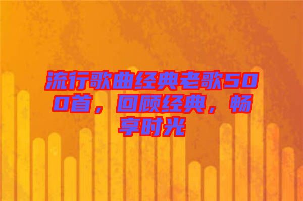 流行歌曲經(jīng)典老歌500首，回顧經(jīng)典，暢享時(shí)光