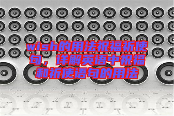 wish的用法祝福祈使句，詳解英語(yǔ)中祝福和祈使語(yǔ)句的用法