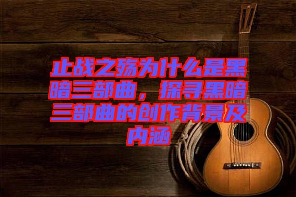 止戰(zhàn)之殤為什么是黑暗三部曲，探尋黑暗三部曲的創(chuàng)作背景及內(nèi)涵