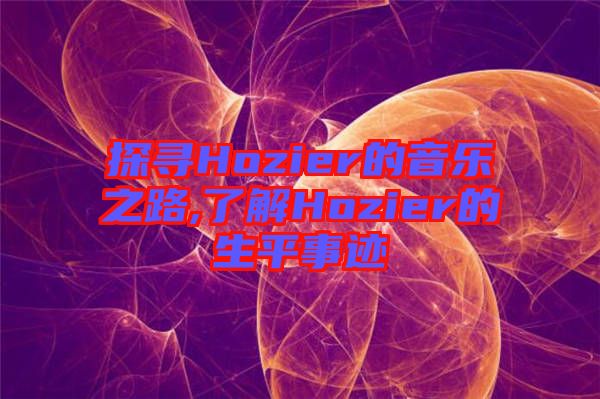 探尋Hozier的音樂之路,了解Hozier的生平事跡