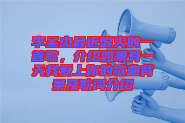 李圣杰最近很火的一首歌，介紹如果有一天我愛上你的歌曲背景及歌詞介紹