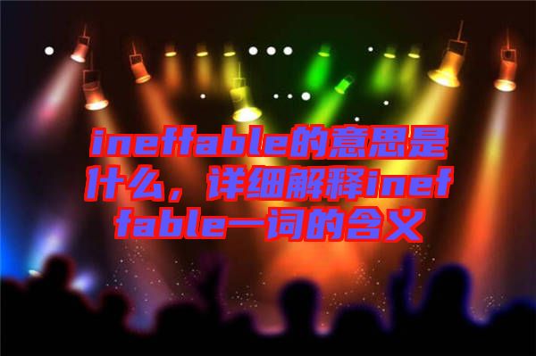 ineffable的意思是什么，詳細(xì)解釋ineffable一詞的含義