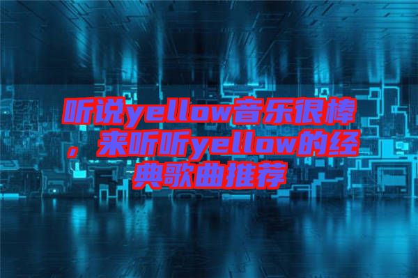 聽說yellow音樂很棒，來聽聽yellow的經(jīng)典歌曲推薦