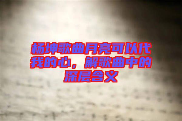 楊坤歌曲月亮可以代我的心，解歌曲中的深層含義