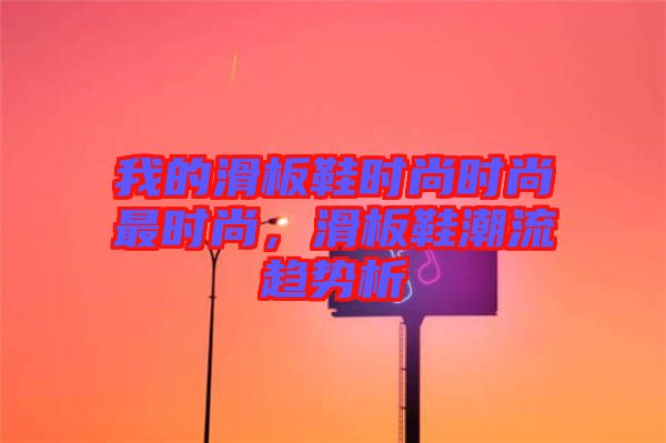 我的滑板鞋時尚時尚最時尚，滑板鞋潮流趨勢析