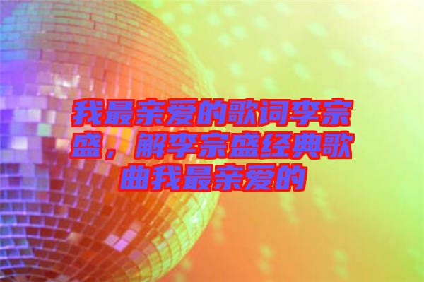 我最親愛的歌詞李宗盛，解李宗盛經(jīng)典歌曲我最親愛的