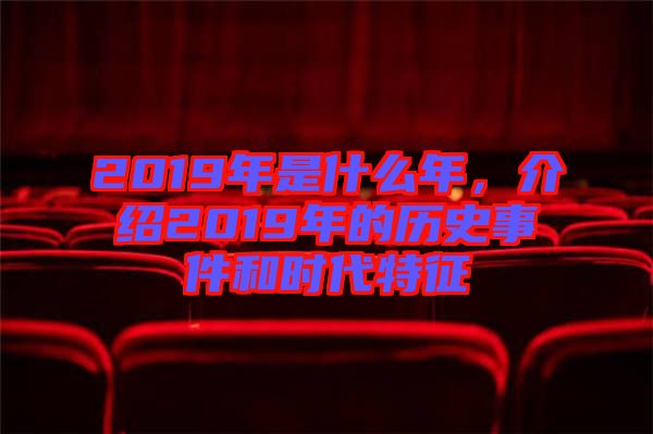 2019年是什么年，介紹2019年的歷史事件和時代特征