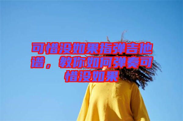 可惜沒如果指彈吉他譜，教你如何彈奏可惜沒如果