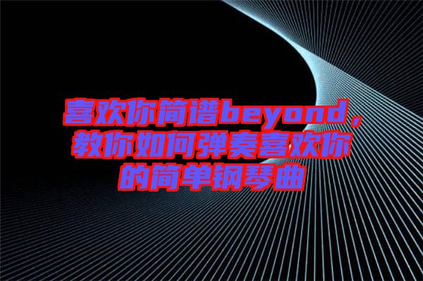 喜歡你簡譜beyond，教你如何彈奏喜歡你的簡單鋼琴曲