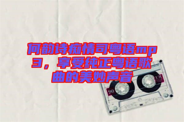 何韻詩癡情司粵語mp3，享受純正粵語歌曲的美妙聲音