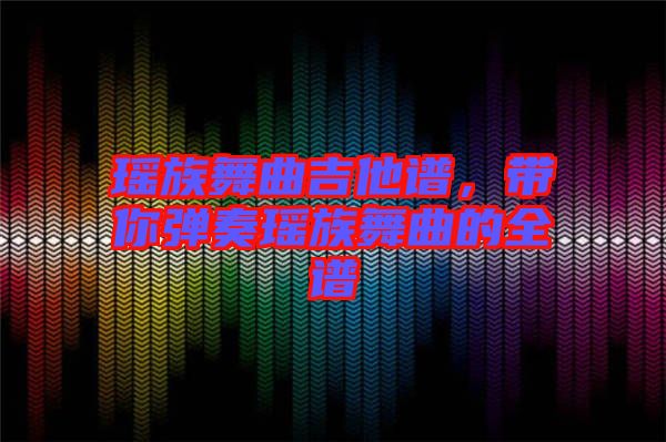 瑤族舞曲吉他譜，帶你彈奏瑤族舞曲的全譜