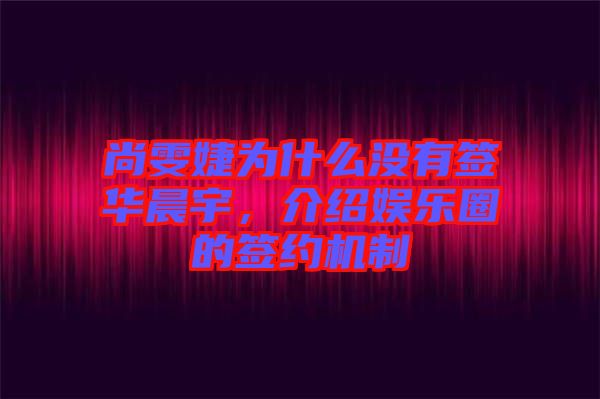 尚雯婕為什么沒有簽華晨宇，介紹娛樂圈的簽約機(jī)制