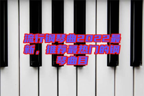 流行鋼琴曲2022最新，推薦最熱門(mén)的鋼琴曲目