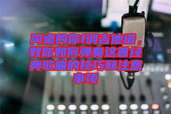 同桌的你f調吉他譜，教你如何彈奏這首經(jīng)典歌曲的技巧和注意事項