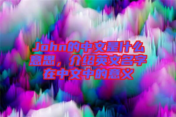 John的中文是什么意思，介紹英文名字在中文中的意義