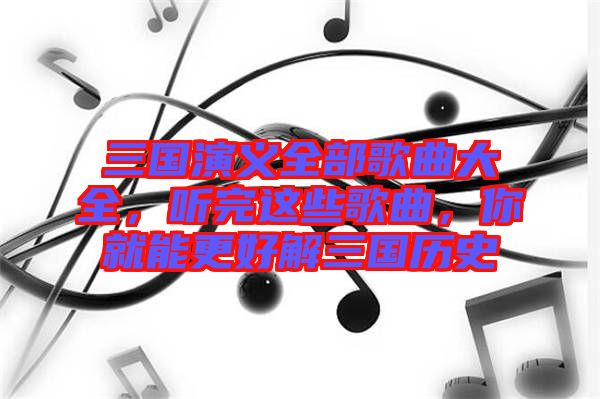 三國演義全部歌曲大全，聽完這些歌曲，你就能更好解三國歷史