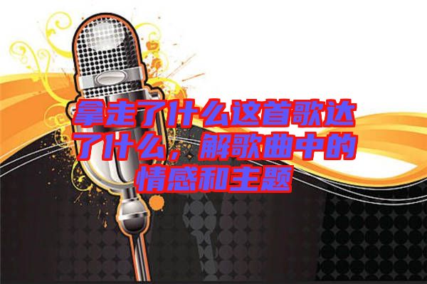 拿走了什么這首歌達(dá)了什么，解歌曲中的情感和主題