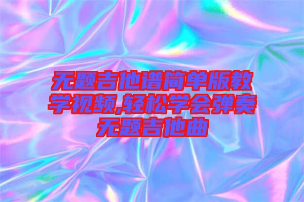 無題吉他譜簡單版教學(xué)視頻,輕松學(xué)會(huì)彈奏無題吉他曲