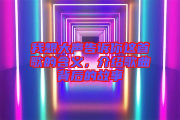 我想大聲告訴你這首歌的含義，介紹歌曲背后的故事