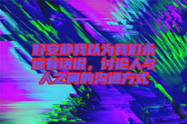 好安靜我以為我們永遠(yuǎn)有話說，討論人與人之間的溝通方式