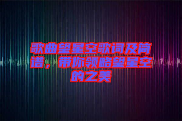 歌曲望星空歌詞及簡(jiǎn)譜，帶你領(lǐng)略望星空的之美