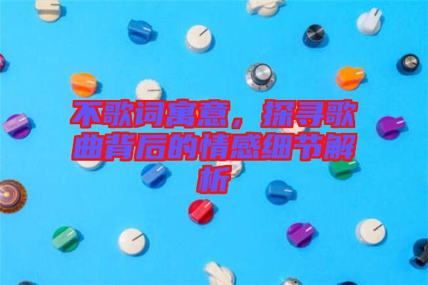 不歌詞寓意，探尋歌曲背后的情感細(xì)節(jié)解析