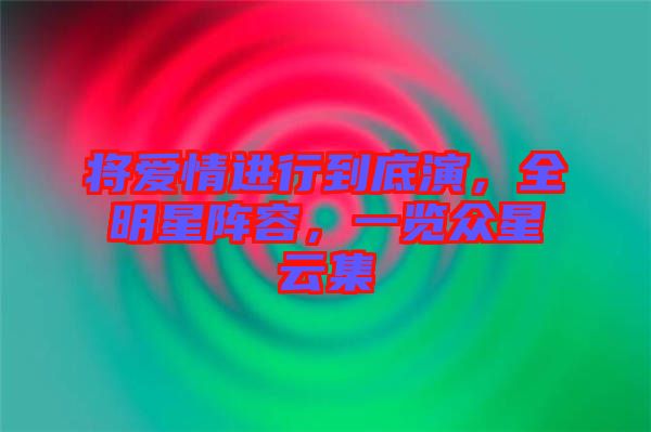 將愛情進行到底演，全明星陣容，一覽眾星云集