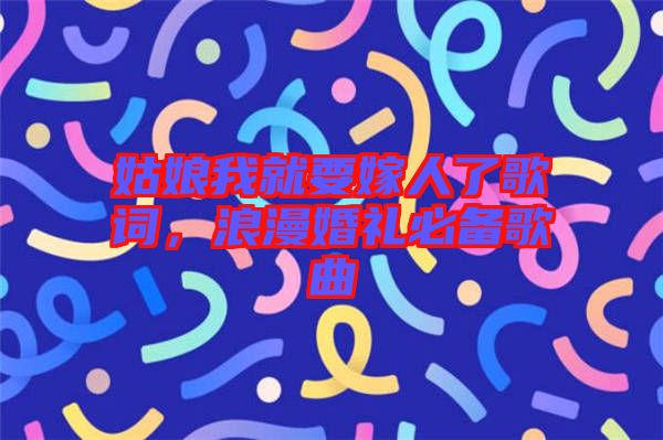 姑娘我就要嫁人了歌詞，浪漫婚禮必備歌曲