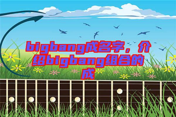 bigbang成名字，介紹bigbang組合的成