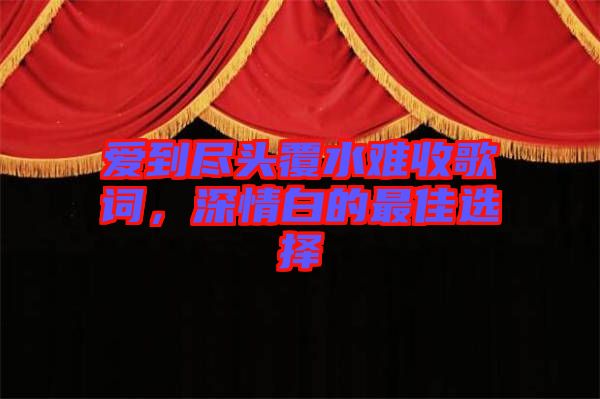 愛到盡頭覆水難收歌詞，深情白的最佳選擇