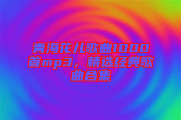 青?；▋焊枨?000首mp3，精選經(jīng)典歌曲合集