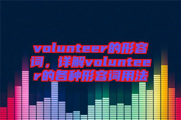 volunteer的形容詞，詳解volunteer的各種形容詞用法