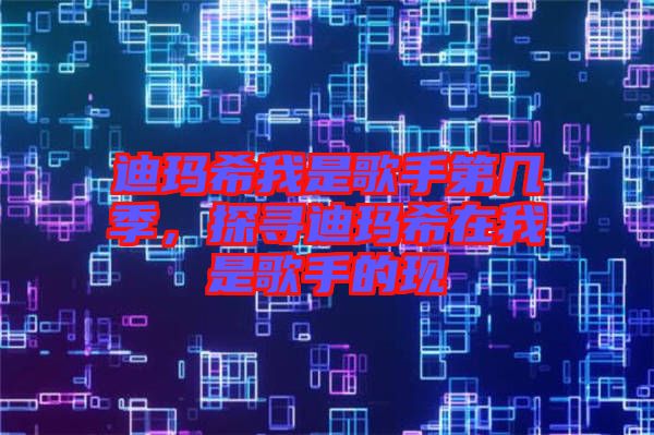 迪瑪希我是歌手第幾季，探尋迪瑪希在我是歌手的現(xiàn)