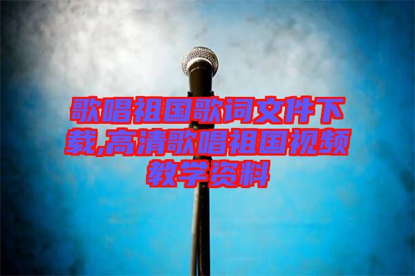 歌唱祖國歌詞文件下載,高清歌唱祖國視頻教學(xué)資料