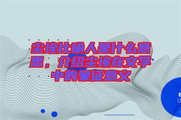 塵埃比喻人是什么意思，介紹塵埃在文學中的象征意義