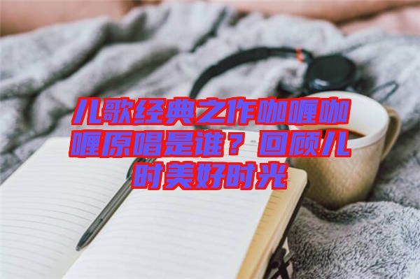 兒歌經(jīng)典之作咖喱咖喱原唱是誰？回顧兒時美好時光