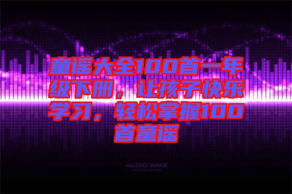 童謠大全100首一年級(jí)下冊(cè)，讓孩子快樂學(xué)習(xí)，輕松掌握100首童謠