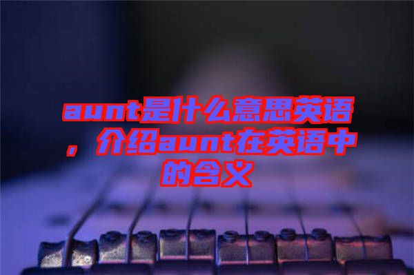 aunt是什么意思英語，介紹aunt在英語中的含義