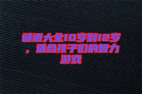 謎語大全10歲到12歲，適合孩子們的智力游戲