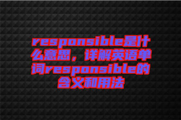 responsible是什么意思，詳解英語(yǔ)單詞responsible的含義和用法