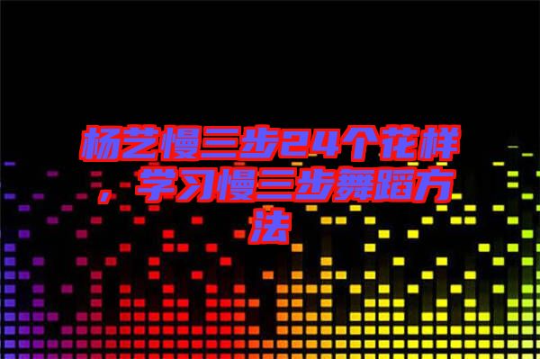 楊藝慢三步24個(gè)花樣，學(xué)習(xí)慢三步舞蹈方法