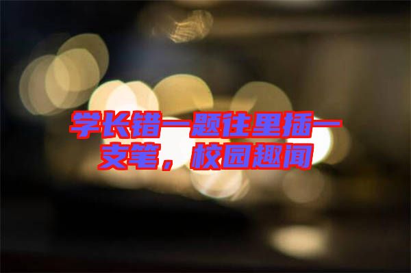 學(xué)長(zhǎng)錯(cuò)一題往里插一支筆，校園趣聞