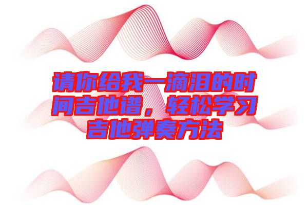 請(qǐng)你給我一滴淚的時(shí)間吉他譜，輕松學(xué)習(xí)吉他彈奏方法