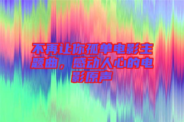 不再讓你孤單電影主題曲，感動人心的電影原聲