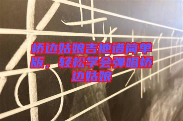 橋邊姑娘吉他譜簡(jiǎn)單版，輕松學(xué)會(huì)彈唱橋邊姑娘