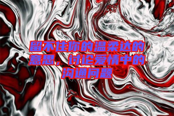 留不住你的溫柔達(dá)的意思，討論愛(ài)情中的溝通問(wèn)題