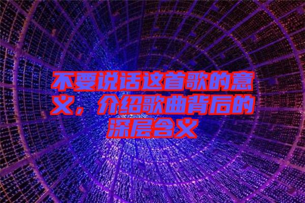 不要說話這首歌的意義，介紹歌曲背后的深層含義