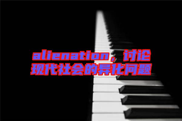 alienation，討論現(xiàn)代社會(huì)的異化問題