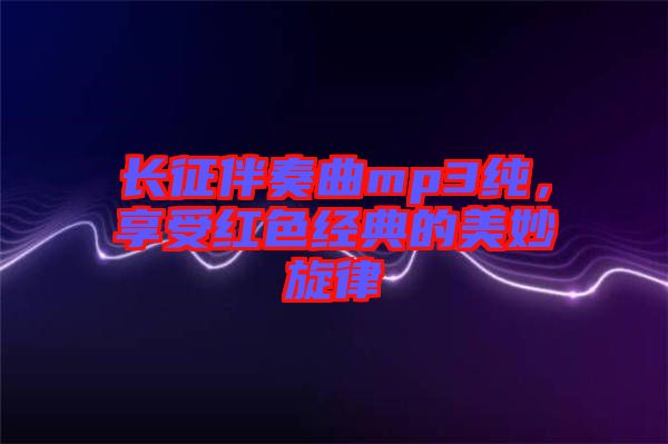 長(zhǎng)征伴奏曲mp3純，享受紅色經(jīng)典的美妙旋律