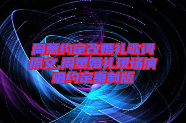 周蕙約定改婚禮歌詞原文,周蕙婚禮現(xiàn)場(chǎng)演唱約定重制版